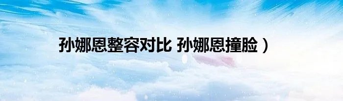 孙娜恩整容对比 孙娜恩撞脸）