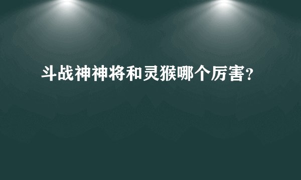 斗战神神将和灵猴哪个厉害？