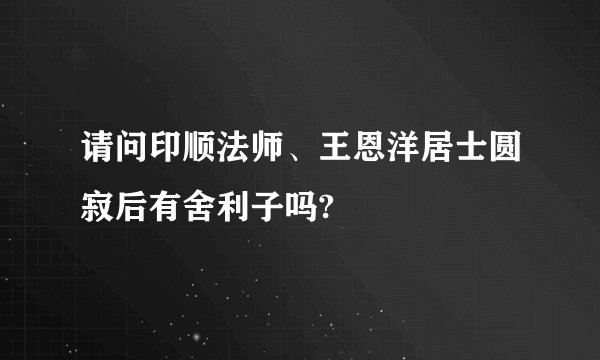 请问印顺法师、王恩洋居士圆寂后有舍利子吗?
