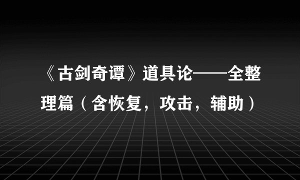 《古剑奇谭》道具论——全整理篇（含恢复，攻击，辅助）