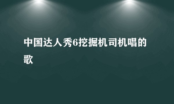 中国达人秀6挖掘机司机唱的歌
