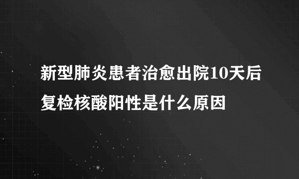 新型肺炎患者治愈出院10天后复检核酸阳性是什么原因