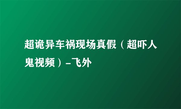 超诡异车祸现场真假（超吓人鬼视频）-飞外