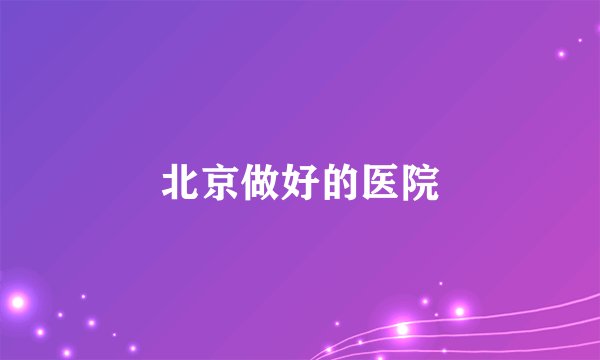 北京做好的医院