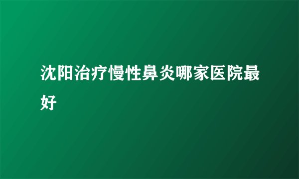 沈阳治疗慢性鼻炎哪家医院最好