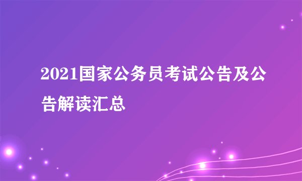 2021国家公务员考试公告及公告解读汇总