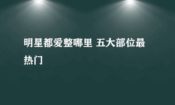 明星都爱整哪里 五大部位最热门