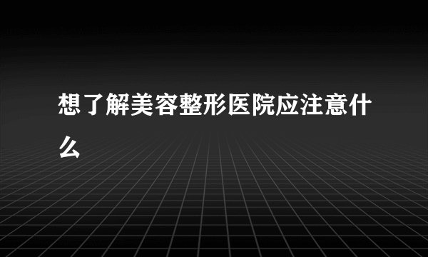 想了解美容整形医院应注意什么