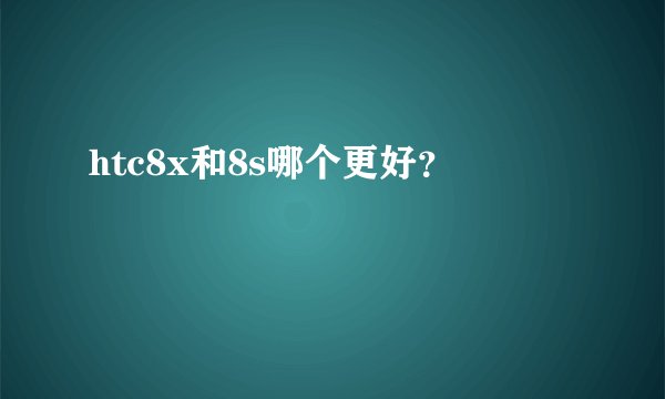 htc8x和8s哪个更好？
