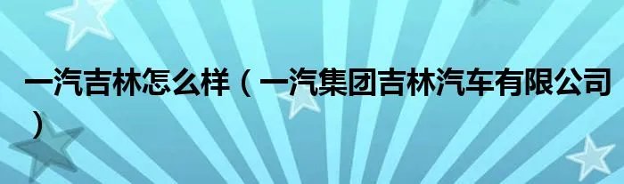 一汽吉林怎么样（一汽集团吉林汽车有限公司）