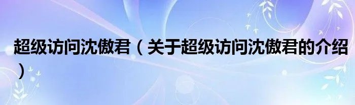 超级访问沈傲君（关于超级访问沈傲君的介绍）