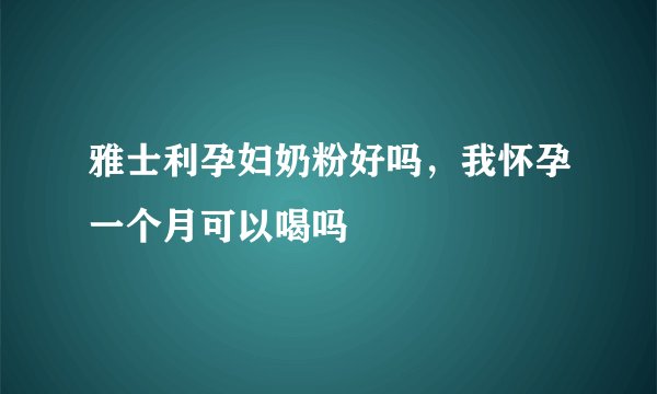 雅士利孕妇奶粉好吗，我怀孕一个月可以喝吗