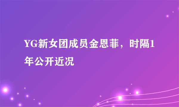 YG新女团成员金恩菲,时隔1年公开近况