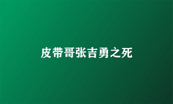 皮带哥张吉勇之死