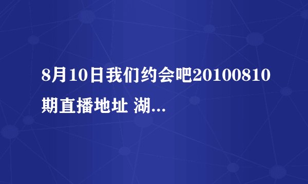 8月10日我们约会吧20100810期直播地址 湖南卫视我们约会吧20100810期直播