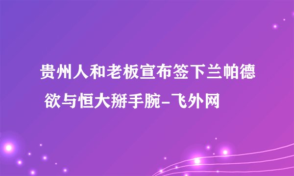 贵州人和老板宣布签下兰帕德 欲与恒大掰手腕-飞外网