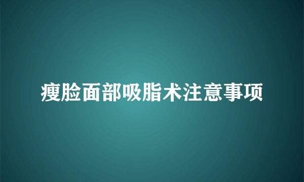 瘦脸面部吸脂术注意事项
