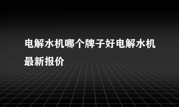 电解水机哪个牌子好电解水机最新报价