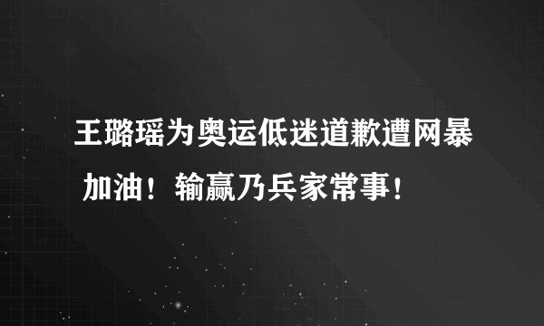 王璐瑶为奥运低迷道歉遭网暴 加油！输赢乃兵家常事！