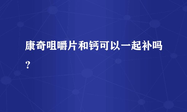 康奇咀嚼片和钙可以一起补吗？