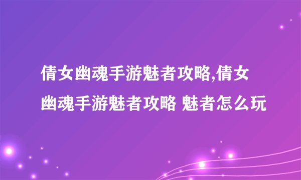 倩女幽魂手游魅者攻略,倩女幽魂手游魅者攻略 魅者怎么玩