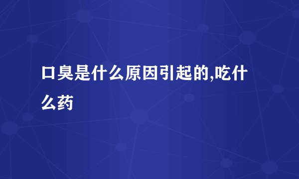 口臭是什么原因引起的,吃什么药