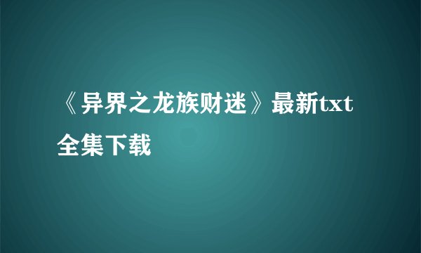 《异界之龙族财迷》最新txt全集下载