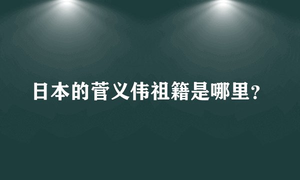 日本的菅义伟祖籍是哪里？