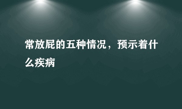 常放屁的五种情况，预示着什么疾病