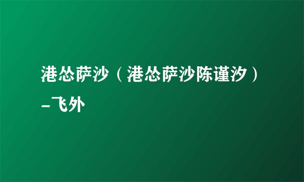 港怂萨沙(港怂萨沙陈谨汐)-飞外