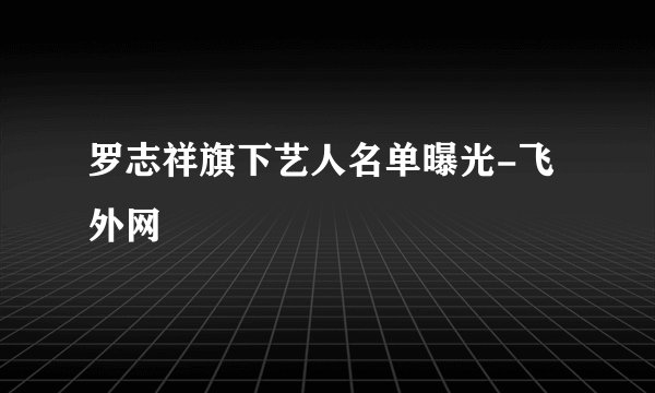 罗志祥旗下艺人名单曝光-飞外网