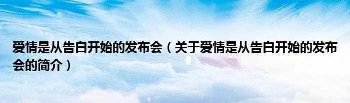 爱情是从告白开始的发布会(关于爱情是从告白开始的发布会的简介)