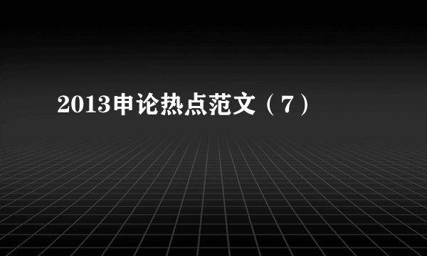2013申论热点范文（7）