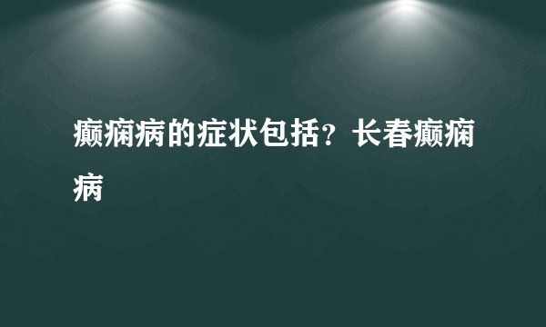 癫痫病的症状包括？长春癫痫病