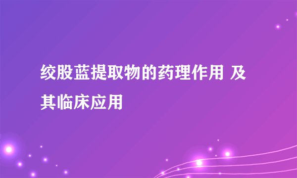 绞股蓝提取物的药理作用 及其临床应用