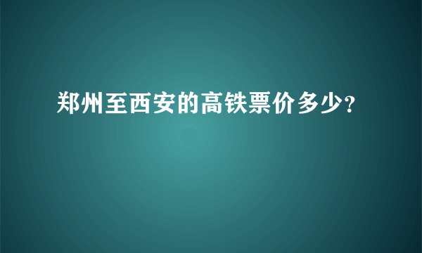 郑州至西安的高铁票价多少？