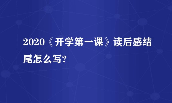 2020《开学第一课》读后感结尾怎么写?