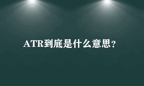 ATR到底是什么意思？