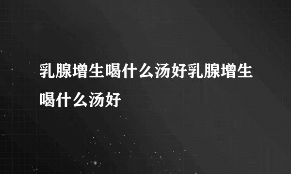 乳腺增生喝什么汤好乳腺增生喝什么汤好