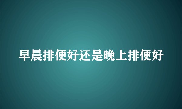 早晨排便好还是晚上排便好