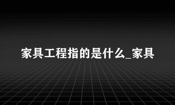 家具工程指的是什么_家具