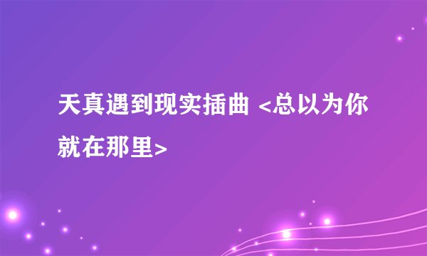 天真遇到现实插曲 <总以为你就在那里>