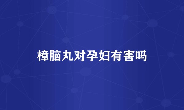 樟脑丸对孕妇有害吗