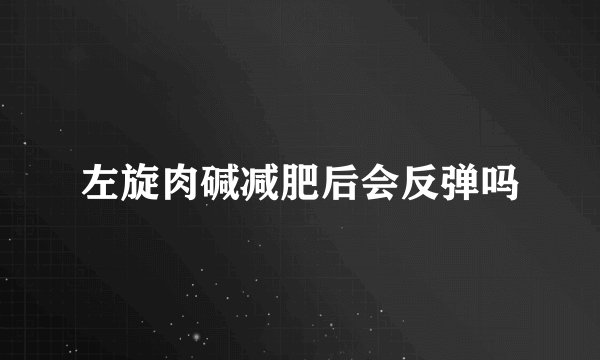 左旋肉碱减肥后会反弹吗
