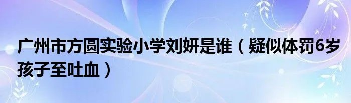 广州市方圆实验小学刘妍是谁（疑似体罚6岁孩子至吐血）