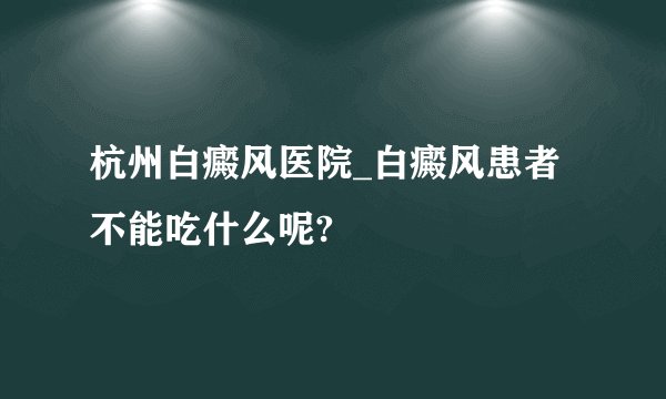 杭州白癜风医院_白癜风患者不能吃什么呢?