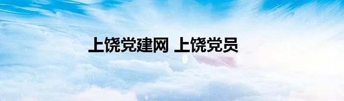 上饶党建网 上饶党员