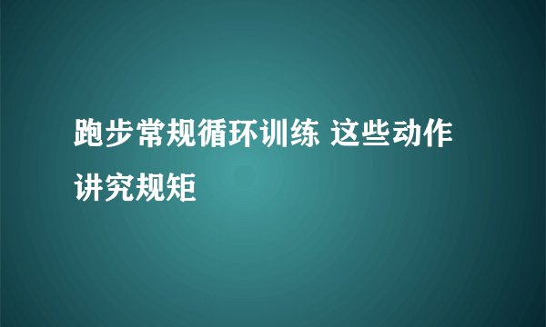 跑步常规循环训练 这些动作讲究规矩
