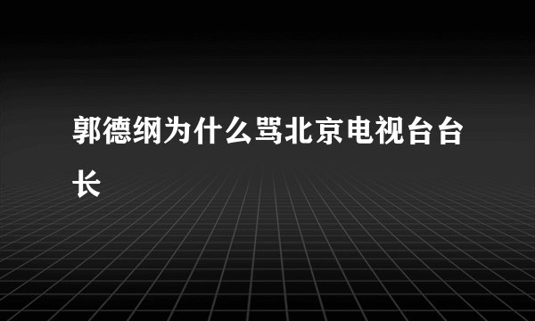 郭德纲为什么骂北京电视台台长
