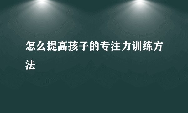 怎么提高孩子的专注力训练方法